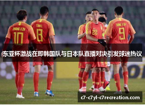 东亚杯激战在即韩国队与日本队直播对决引发球迷热议