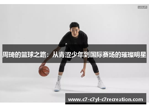周琦的篮球之路：从青涩少年到国际赛场的璀璨明星
