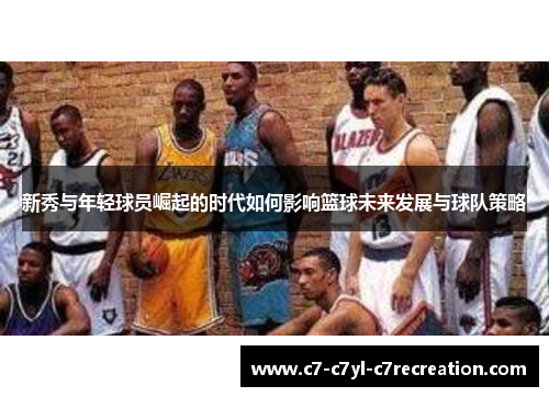 新秀与年轻球员崛起的时代如何影响篮球未来发展与球队策略