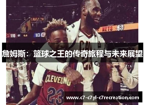 詹姆斯：篮球之王的传奇旅程与未来展望