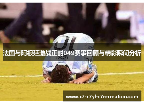 法国与阿根廷激战正酣049赛事回顾与精彩瞬间分析