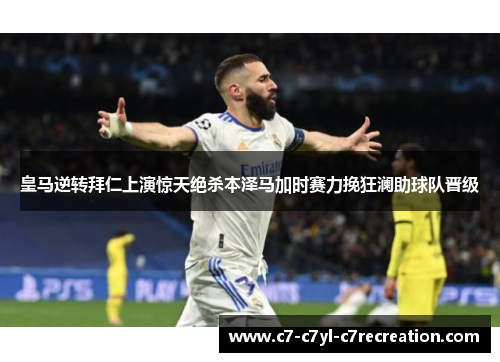 皇马逆转拜仁上演惊天绝杀本泽马加时赛力挽狂澜助球队晋级