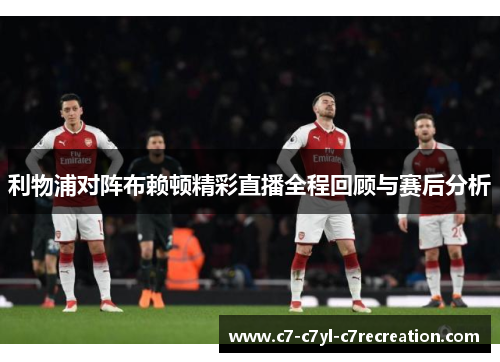 利物浦对阵布赖顿精彩直播全程回顾与赛后分析