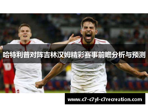 哈特利普对阵吉林汉姆精彩赛事前瞻分析与预测